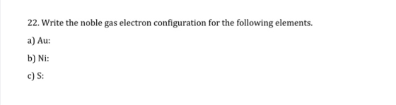 22. Write the noble gas electron configuration for the following elements. a) Au: b) Ni: c) S:
