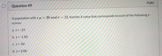 4 pts Question 49 A population with a n = 38 and o = 12, find the X value that corresponds to each of the following z- scores