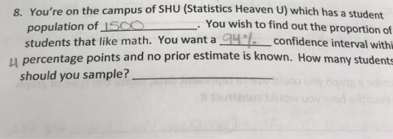 8. Youre on the campus of SHU (Statistics Heave n U) which has a student You wish to find out the proportion of confidence interval withi u percentage points and no prior estimate is known. How many students population of 15ccs . students that like math. You want a gy should you sample?