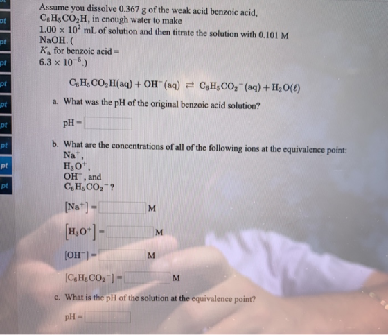 Assume you dissolve 0.367 g of the weak acid benzoic acid, CH3CO2H, in enough water to make 1.00 x 102 mL of solution and the
