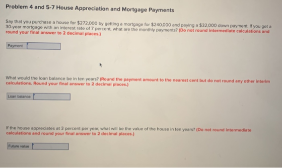 Problem 4 and 5-7 House Appreciation and Mortgage Payments Say that you purchase a house for $272,000 by getting a mortgage f