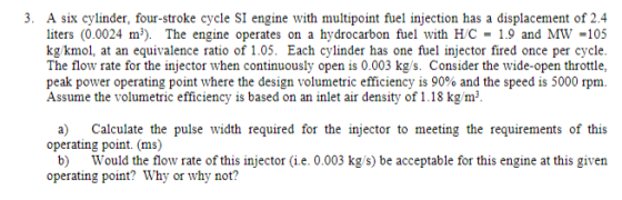 3. A six cylinder, four-stroke cycle SI engine with multipoint fuel injection has a displacement of 2.4 liters (0.0024 m). Th