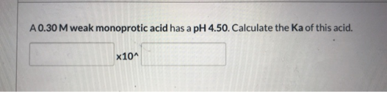 A 0.30 M weak monoprotic acid has a pH 4.50. Calculate the Ka of this acid. x10^