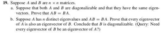 19. Suppose A and B are n xn matrices. a. Suppose that both A and B are diagonalizable and that they have the same eigen- vec