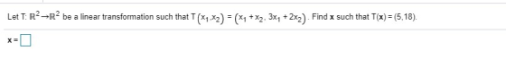 Let T: R2-R2 be a linear transformation such that T(x1,x2) = (x2 + x2, 3x2 + 2x2). Find x such that T(x) = (5,18). X=