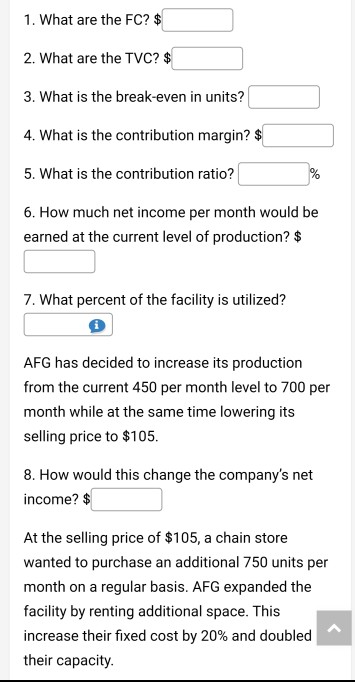 1. What are the FC? $ 2. What are the TVC? $ 3. What is the break-even in units? 4. What is the contribution margin? $ 5. Wha