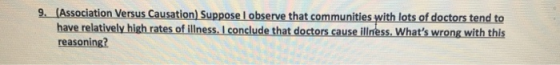 9. (Association Versus Causation) Suppose I observe that communities with lots of doctors tend to have relatively high rates