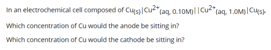 In an electrochemical cell composed of Cu(s)/Cu2+(aq, o.10M)||Cu2+(aq, 1.0M) |Cu(s), Which concentration of Cu would the anod