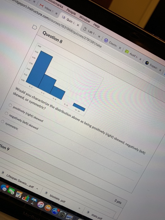 × | M Inbox (x UB Quiz: Lab 1- x cture es/ /1631958/quizzes/2791381/take D Question 8 Would you characterize the distribution above as being positively (right) skewed, or symmetric? O positively (right) skewed O negatively (left) skewed O symmetric ion 9 3 pts pdf biostats.pdf