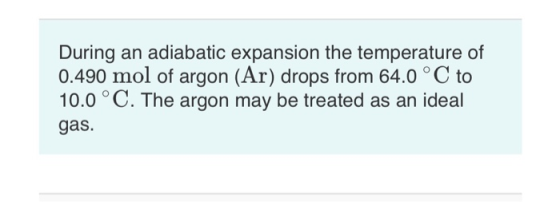 During an adiabatic expansion the temperature of 0.490 mol of argon (Ar) drops from 64.0 °C to 10.0 °C. The argon may be trea