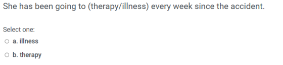 She has been going to (therapy/illness) every week since the accident. Select one: O a. illness ob. therapy