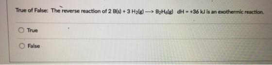 True of False: The reverse reaction of 2 B(s) 3 H2(g) B2H6(g) dH- +36 kJ is an exothermic reaction. O rue O False