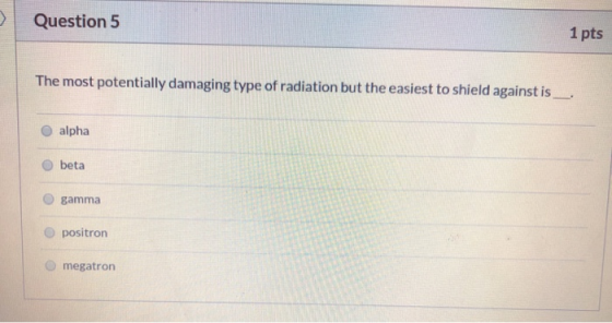 > Question 5 1 pts The most potentially damaging type of radiation but the easiest to shield against is__ alpha beta gamma po