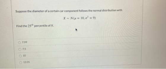 Suppose the diameter of a certain car component follows the normal distribution with X - Nu = 10,02 = 9) Find the 25th percen