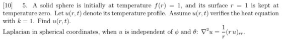 [10] 5. A solid sphere is initially at temperature f(r) = 1, and its surface r = 1 is kept at temperature zero. Let ur, t) de
