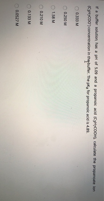 If a buffer solution has a pH of 5.09 and a propanoic acid (C3H7COOH), calculate the propanoate ion (C3H7C00) concentration