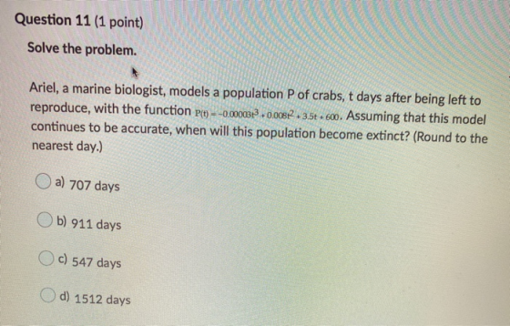 Question 11 (1 point) Solve the problem. Ariel, a marine biologist, models a population P of crabs, t days after being left t