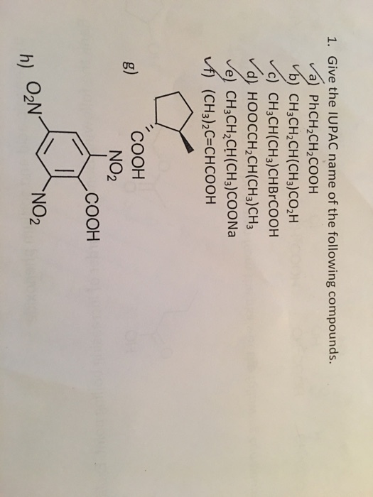 1. Give the IUPAC name of the following compounds. a) PhCH2CH2COOH b) CHCHCH(CHs)CO2H c) CH3CH(CH3)CHBrCOOH d) HOOCCH2CH(CH3)CH3 e) CH3CH2CH(CH3)COONa ) (CH3)2C CHCOOH COOH NO2 g) COOH