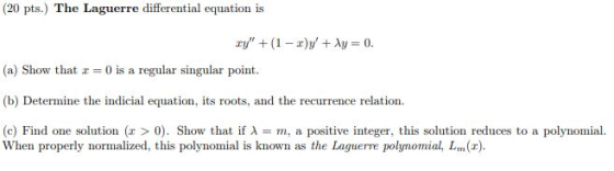 (20 pts.) The Laguerre differential equation is ry + (1 - )y + Ay = 0. (a) Show that x = 0 is a regular singular point. (b)