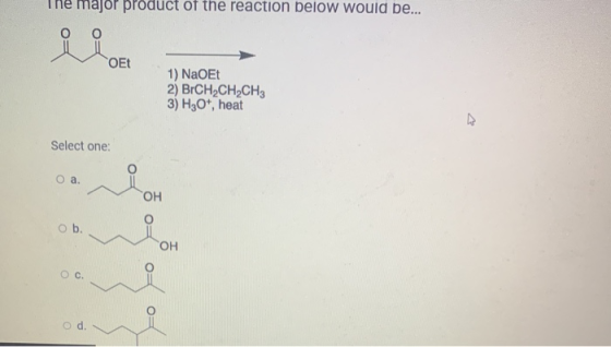 major product of the reaction below would be... OEt 1) NaOEt 2) BrCH2CH2CH3 3) H30, heat Select one: O a. ОН ob. DH OC O= Od