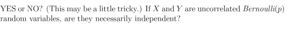 YES or NO? (This may be a little tricky.) If X and Y are uncorrelated Bernoulli(p) random variables, they necessarily indepen
