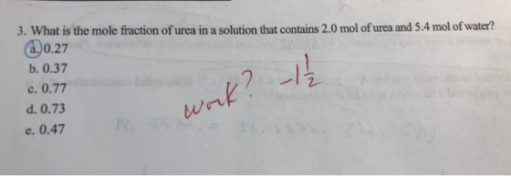 3. What is the mole fraction of urea in a solution that contains 2.0 mol of urea and 5.4 mol of water? 1.0.27 b. 0.37 c. 0.77