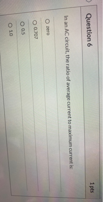1 pts Question 6 In an AC circuit, the ratio of average current to maximum current is: O zero O 0.707 O 0.5 O 1.0