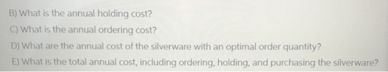 B) What is the annual holding cost? C) What is the annual ordering cost? D) What are the annual cost of the silverware with a