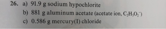 26. a) 91.9 g sodium hypochlorite b) 881 g aluminum acetate (acetate ion, C,H,02). c) 0.586 g mercury(I) chloride
