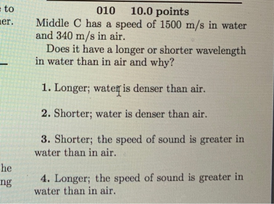 - to ier. 010 10.0 points Middle C has a speed of 1500 m/s in water and 340 m/s in air. Does it have a longer or shorter wave