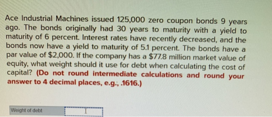 Ace Industrial Machines issued 125,000 zero coupon bonds 9 years ago. The bonds originally had 30 years to maturity with a yi