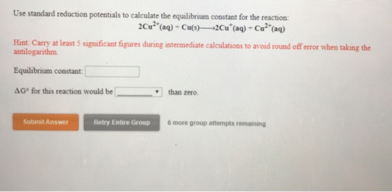 Use standard reduction potentials to calculate the equilibrium constant for the reaction: 2Cu + (aq) - Cu(s)— 2Cu (aq) + Cu+