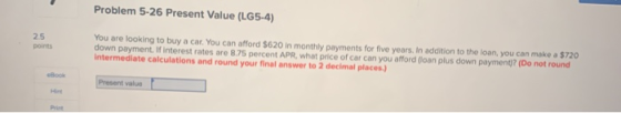 Problem 5-26 Present Value (LG5-4) points You are looking to buy a car. You can afford $620 in monthly payments for five year