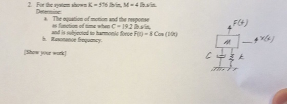 2 Forthe system shown K=576lbia, M=4 hsin. a. The equation of motion and the response Flt) asfinction oftime when C=192 sin, and is subjected to barmonic force F(t) Cos (10 b. Rescrance freguency. Stow your work