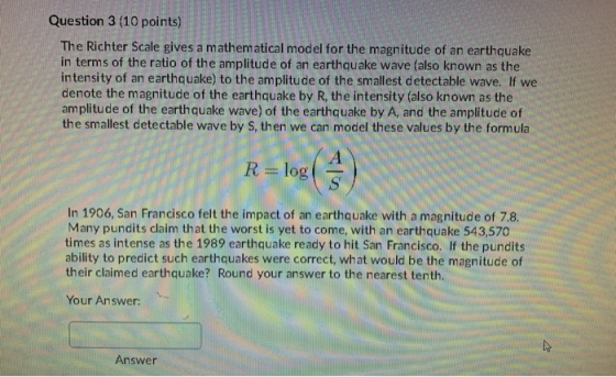 Question 3 (10 points) The Richter Scale gives a mathematical model for the magnitude of an earthquake in terms of the ratio
