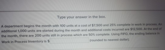 Type your answer in the box. A department begins the month with 100 units at a cost of $7,500 and 25% complete in work in pro