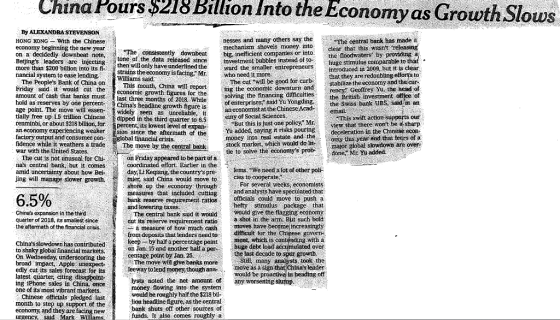 China Pours 9218 Billion Into the Economy as Growth Slows HONG KONG With the Chinese economy beginning the new year The central bank has made it clear that this wasnt freleasing on a decidedly downbeat note,consistentiy downbeat big, inefficient companies or ntO tone of the data released sine investment bubbles instéad of to the floodwaters by providing. ue stimulus comparable to Beijings leaders are injectingthen will only have undertined thew more than $200 billion into ltsf strains the economy is facing, Mr. who need it more ward the smaler entrepreneurs introduced in 2009, hut it is clear, The cut will be good for curbthatthey are redoubing elforts to stabilize the economy and the cur nancial system to ease lending. The Peoples Bank of China onThis month, China will reportmg the economic Hriday said it wouid ct heconomie growth tigures for the solving the financi amount of cash that banks must last three months of 2018 While of enterprises said vu Yorn ng dificuitieseneyGeoftrey Yu the head of said Yu Yongting, the Swiss bank UBS, said in an hold as reserves by one percent chinas headline growth figure is aneconomistat the ChineseAca e point. The move will essenwidely seen as unreliable, it tially free up Ls trillion Chinese dipped in the third quarter to 65ut this is just one policy Mrview thar there renminbi, or about $218 bilhon, for percent its lowest level of expan This swilt action supports our wont be a shap Yu added, saying it risks pouring deceleration in the Chinese econ periencing weaker sion since the aftermath of the factory outpat and consumer con global financial crisis. fidence while it weathers a trade war with the United States. , whjcn would do litom this yeir it that feers of a probmaor gobal slowdown are over money into real estate and the it weathers a trade The move by the central banktie to solve the economys The cut is not unusual for Chi- on Friday appeared to be part of a coordinated effort Earlier in the nas central bank; but it comes amid uncertainty about how Bei jing will manage slower growth. lems. We need a lot of other poli- day, Et Keqiang, thecountrys pre mier, said China would move tocies to cooperate shore up the econorny through (hrough For several weeks, economists 65% measures that included cutting and analystshave specúlated that push a bank reserve requirement ratiosofficials could move to cut its reserve requirement ratio keepby hal ecentage point by Jan 25. leewavtolend money,though ana-.move as asign Chinas expansion in the third quarter of 2018, its smallest since the aftermath of the financial crisis wouid give the flagging economy tin the arm Bit such bold The central bank said It would a measure of how much cash m deposits that lenders need to Oves have become increasingly the Chinese govern ditficult tor the Chi Chinas slowdown has contributed to shaky global financial markets fapercentage pointment which is contending with a huge debt load acoumulated over on Jan 15 and another half a the last decade to spur growth. raay underscoring the edly cut its sales forecast for ts latest quarter, citing disappoint ing iPhone sales in China, once one of its most vibrant markets. tI many analysts took the thatChina sleader impaet Apple unexpect The move will glve banks more lysts noted the net amount of would be pruactive in heading off any worsening slunp month to step up support of the economy, and they are facing new urgency. said Mark Williams. woud be roughly half the $218 bil lion heacdline figure, as the centrai bank shuts off other sources of funds. It also comes roughly a
