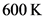 600 K
