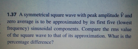 1.37 A symmetrical square wave with peak amplitude and zero average is to be approximated by its first five (lowest frequency