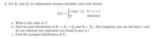 2. Let X1 and Xbe independent random variables, each with density ſcexp(-1) 0<=<1 lo otherwise a. What is the value of c? b.