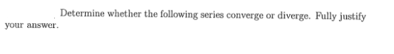 Determine whether the following series converge or diverge. Fully justify your answer.