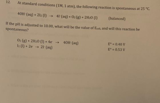 12. At standard conditions (1M, 1 atm), the following reaction is spontaneous at 25°C. 40H (aq) +212 (1) ► 41- (aq) + O2(g) +