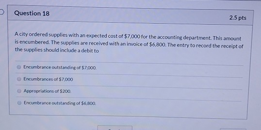 Question 18 2.5pts Acity ordered supplies with an expected cost of $7,000 for the accounting department. This amount is encum