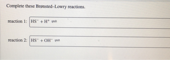 Complete these Brønsted-Lowry reactions. reaction 1: HS + H= reaction 2: HS- + OH =