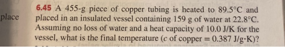place 6.45 A 455-g piece of copper tubing is heated to 89.5°C and placed in an insulated vessel containing 159 g of water at
