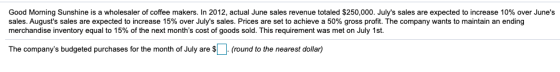 Good Morning Sunshine is a wholesaler of coffee makers. In 2012, actual June sales revenue totaled $250,000. Julys sales are