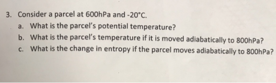 3. Consider a parcel at 600h Pa and -20°C. a. What is the parcels potential temperature? b. What is the parcels temperatu r