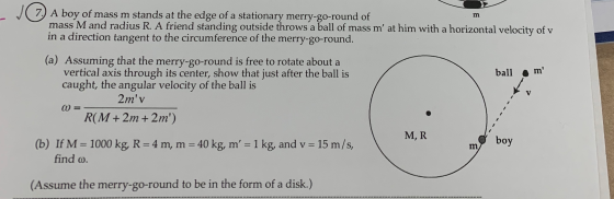 J7) A boy of mass m stands at the edge of a stationary merry-go-round of mass M and radius R. A friend standing outside throw