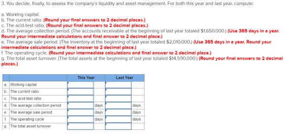 3. You decide, finally, to assess the companys liquidity and asset management. For both this year and last year, compute: a.