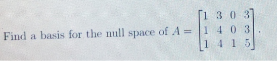 [1 3 0 3 Find a basis for the null space of A = 1 1 4 0 3 4 15